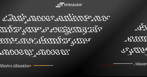 Cada passo adiante nos lembra que a estagnação somente nos lembra que o que passou, passou.... Frase de Swami Paatra Shankara.