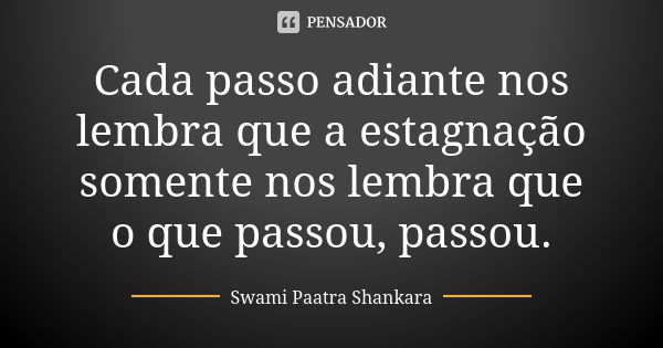 Cada passo adiante nos lembra que a estagnação somente nos lembra que o que passou, passou.... Frase de Swami Paatra Shankara.