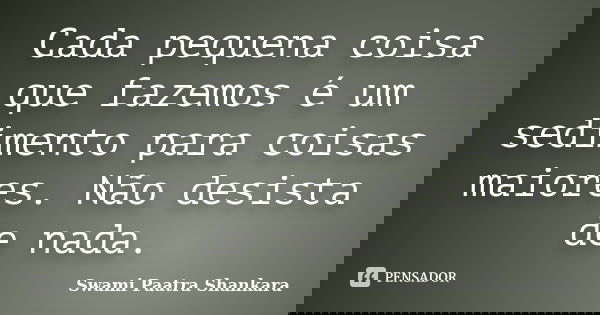 Cada pequena coisa que fazemos é um sedimento para coisas maiores. Não desista de nada.... Frase de Swami Paatra Shankara.