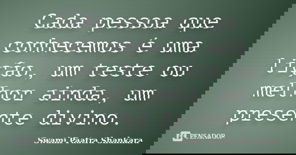 Cada pessoa que conhecemos é uma lição, um teste ou melhor ainda, um presente divino.... Frase de Swami Paatra Shankara.