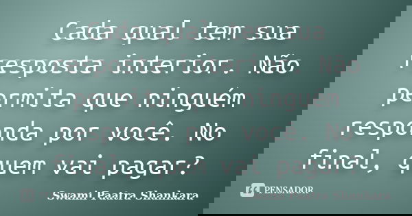 Cada qual tem sua resposta interior. Não permita que ninguém responda por você. No final, quem vai pagar?... Frase de Swami Paatra Shankara.