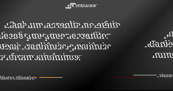 Cada um acredita no efeito placebo que quer acreditar. Radiestesia, radiônica e psiônica nunca foram sinônimos.... Frase de Swami Paatra Shankara.