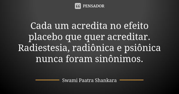 Cada um acredita no efeito placebo que quer acreditar. Radiestesia, radiônica e psiônica nunca foram sinônimos.... Frase de Swami Paatra Shankara.