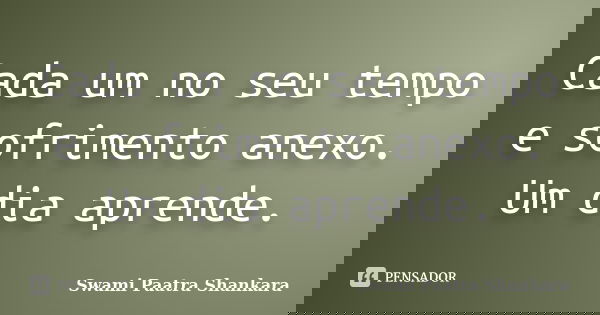 Cada um no seu tempo e sofrimento anexo. Um dia aprende.... Frase de Swami Paatra Shankara.