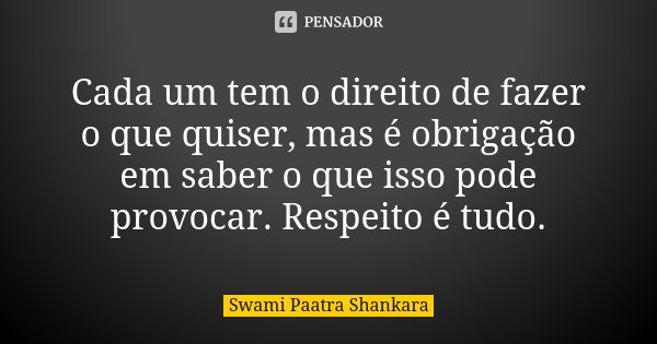 Cada um tem o direito de fazer o que quiser, mas é obrigação em saber o que isso pode provocar. Respeito é tudo.... Frase de Swami Paatra Shankara.