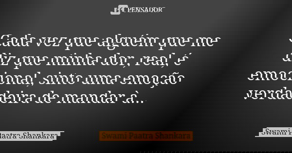 Cada vez que alguém que me diz que minha dor, real, é emocional, sinto uma emoção verdadeira de mandar à...... Frase de Swami Paatra Shankara.