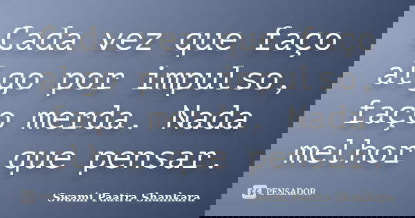 Cada vez que faço algo por impulso, faço merda. Nada melhor que pensar.... Frase de Swami Paatra Shankara.