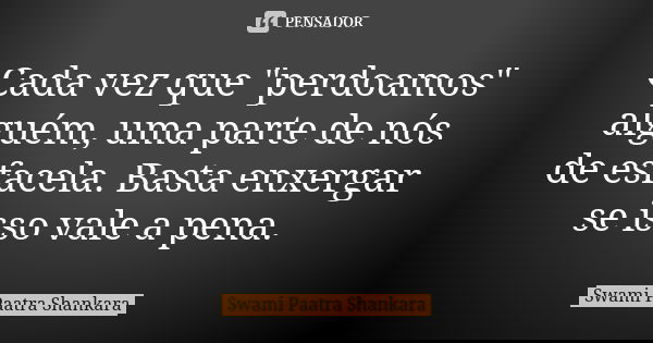 Cada vez que "perdoamos" alguém, uma parte de nós de esfacela. Basta enxergar se isso vale a pena.... Frase de Swami Paatra Shankara.