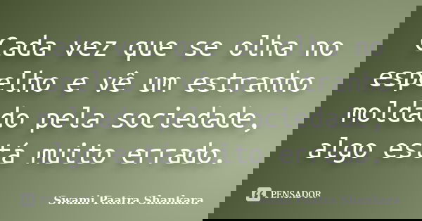 Cada vez que se olha no espelho e vê um estranho moldado pela sociedade, algo está muito errado.... Frase de Swami Paatra Shankara.