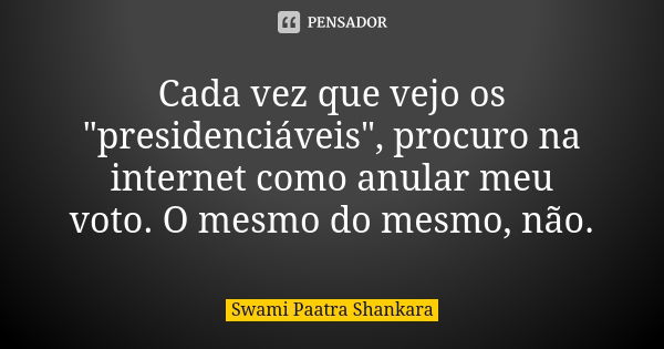 Cada vez que vejo os "presidenciáveis", procuro na internet como anular meu voto. O mesmo do mesmo, não.... Frase de Swami Paatra Shankara.