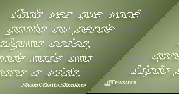 Cada vez que você ganha ou perde alguma coisa, aprende mais uma lição para a vida.... Frase de Swami Paatra Shankara.