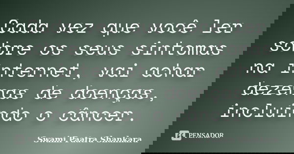 Cada vez que você ler sobre os seus sintomas na internet, vai achar dezenas de doenças, incluindo o câncer.... Frase de Swami Paatra Shankara.