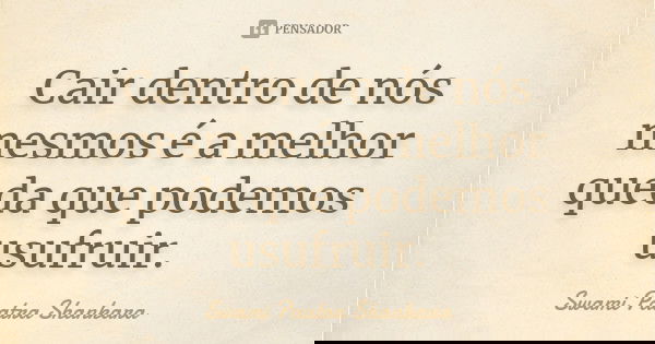 Cair dentro de nós mesmos é a melhor queda que podemos usufruir.... Frase de Swami Paatra Shankara.