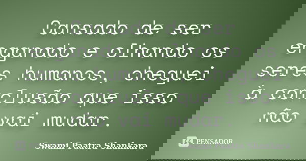 Cansado de ser enganado e olhando os seres humanos, cheguei à conclusão que isso não vai mudar.... Frase de Swami Paatra Shankara.