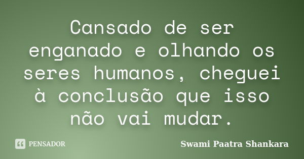 Cansado de ser enganado e olhando os seres humanos, cheguei à conclusão que isso não vai mudar.... Frase de Swami Paatra Shankara.