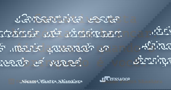 Cansativa esta história de brincar. Ainda mais quando o brinquedo é você.... Frase de Swami Paatra Shankara.