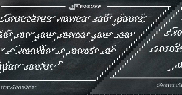 Caracteres nunca são iguais. Então por que pensa que seu caráter é melhor a ponto de julgar outro?... Frase de Swami Paatra Shankara.