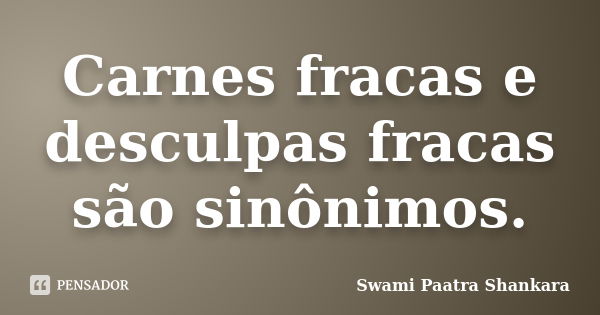 Carnes fracas e desculpas fracas são sinônimos.... Frase de Swami Paatra Shankara.