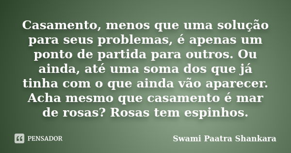 Casamento, menos que uma solução para seus problemas, é apenas um ponto de partida para outros. Ou ainda, até uma soma dos que já tinha com o que ainda vão apar... Frase de Swami Paatra Shankara.