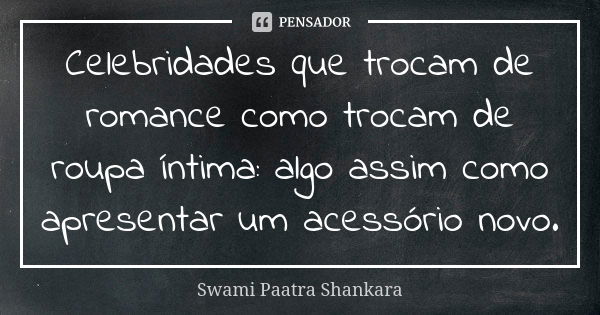 Celebridades que trocam de romance como trocam de roupa íntima: algo assim como apresentar um acessório novo.... Frase de Swami Paatra Shankara.