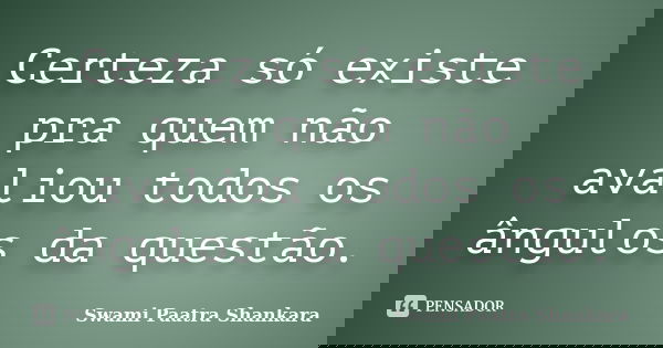 Certeza só existe pra quem não avaliou todos os ângulos da questão.... Frase de Swami Paatra Shankara.