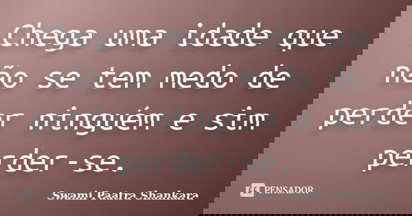 Chega uma idade que não se tem medo de perder ninguém e sim perder-se.... Frase de Swami Paatra Shankara.