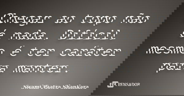 Chegar ao topo não é nada. Difícil mesmo é ter caráter para manter.... Frase de Swami Paatra Shankara.