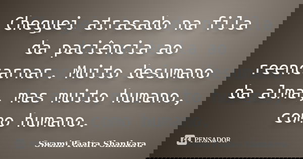 Cheguei atrasado na fila da paciência ao reencarnar. Muito desumano da alma, mas muito humano, como humano.... Frase de Swami Paatra Shankara.