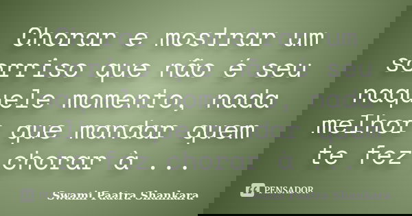 Chorar e mostrar um sorriso que não é seu naquele momento, nada melhor que mandar quem te fez chorar à ...... Frase de Swami Paatra Shankara.