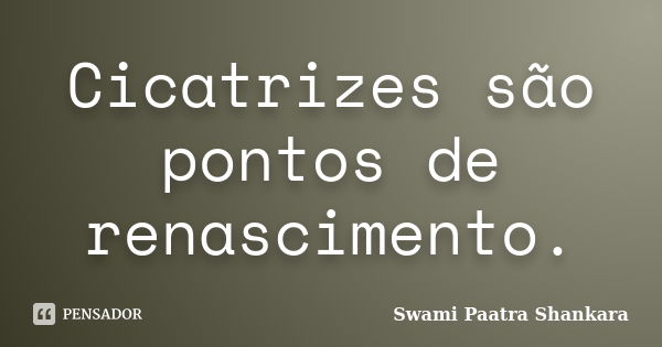 Cicatrizes são pontos de renascimento.... Frase de Swami Paatra Shankara.