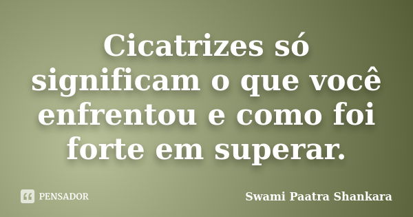 Cicatrizes só significam o que você enfrentou e como foi forte em superar.... Frase de Swami Paatra Shankara.