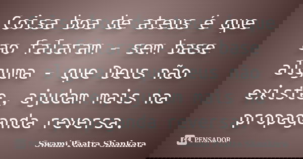 Coisa boa de ateus é que ao falaram - sem base alguma - que Deus não existe, ajudam mais na propaganda reversa.... Frase de Swami Paatra Shankara.