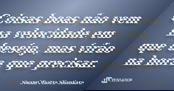 Coisas boas não vem na velocidade em que deseja, mas virão na hora que precisar.... Frase de Swami Paatra Shankara.