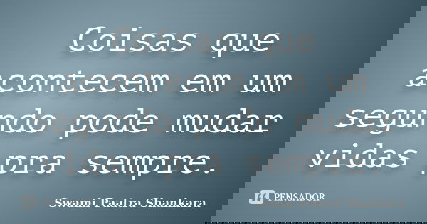 Coisas que acontecem em um segundo pode mudar vidas pra sempre.... Frase de Swami Paatra Shankara.