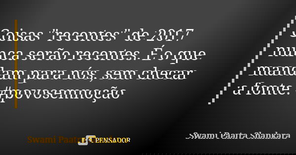 Coisas "recentes" de 2017 nunca serão recentes. É o que mandam para nós, sem checar a fonte. #povosemnoção... Frase de Swami Paatra Shankara.