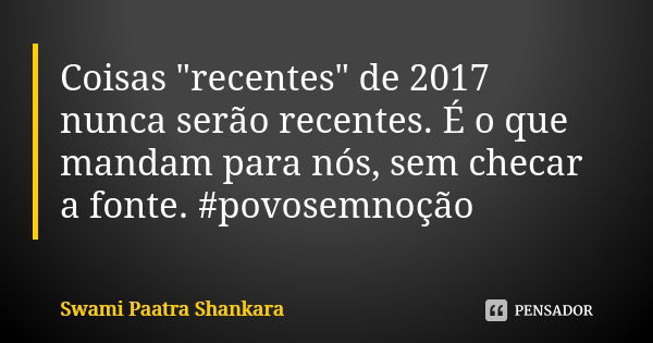 Coisas "recentes" de 2017 nunca serão recentes. É o que mandam para nós, sem checar a fonte. #povosemnoção... Frase de Swami Paatra Shankara.