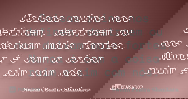 Coisas ruins nos definem, destroem ou nos deixam mais fortes. Nunca é com a coisa ruim e sim com nós.... Frase de Swami Paatra Shankara.
