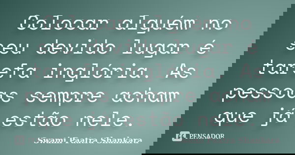 Colocar alguém no seu devido lugar é tarefa inglória. As pessoas sempre acham que já estão nele.... Frase de Swami Paatra Shankara.