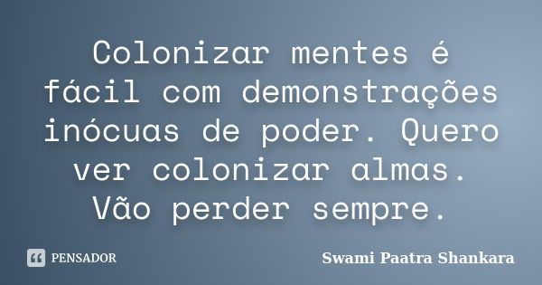 Colonizar mentes é fácil com demonstrações inócuas de poder. Quero ver colonizar almas. Vão perder sempre.... Frase de Swami Paatra Shankara.