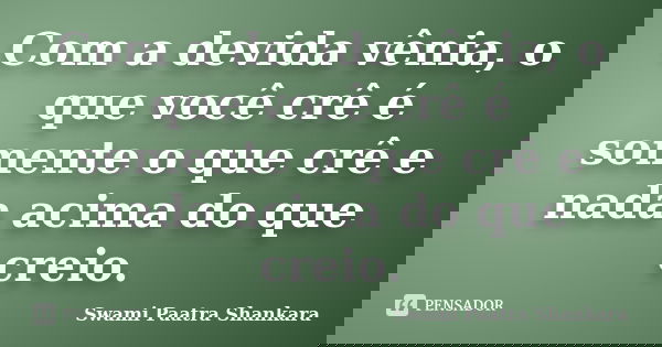 Com a devida vênia, o que você crê é somente o que crê e nada acima do que creio.... Frase de Swami Paatra Shankara.