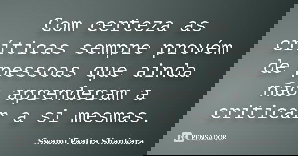 Com certeza as críticas sempre provém de pessoas que ainda não aprenderam a criticar a si mesmas.... Frase de Swami Paatra Shankara.