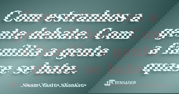 Com estranhos a gente debate. Com a família a gente quase se bate.... Frase de Swami Paatra Shankara.