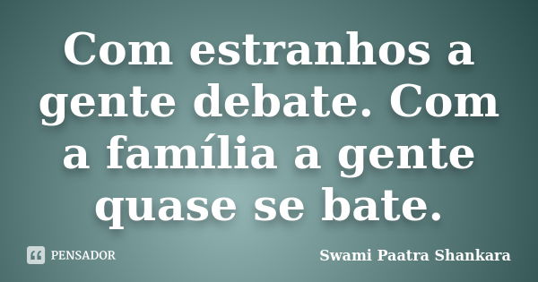 Com estranhos a gente debate. Com a família a gente quase se bate.... Frase de Swami Paatra Shankara.