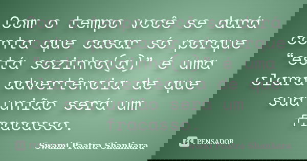 Com o tempo você se dará conta que casar só porque “está sozinho(a)” é uma clara advertência de que sua união será um fracasso.... Frase de Swami Paatra Shankara.