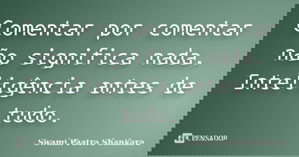 Comentar por comentar não significa nada. Inteligência antes de tudo.... Frase de Swami Paatra Shankara.