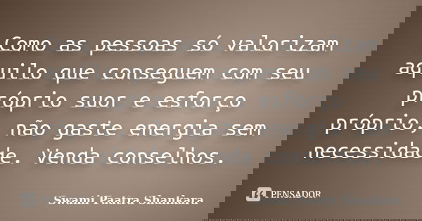 Como as pessoas só valorizam aquilo que conseguem com seu próprio suor e esforço próprio, não gaste energia sem necessidade. Venda conselhos.... Frase de Swami Paatra Shankara.