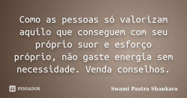 Como as pessoas só valorizam aquilo que conseguem com seu próprio suor e esforço próprio, não gaste energia sem necessidade. Venda conselhos.... Frase de Swami Paatra Shankara.