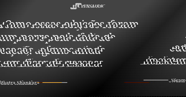 Como essas eleições foram um porre pela falta de educação, alguns ainda insistem em ficar de ressaca.... Frase de Swami Paatra Shankara.