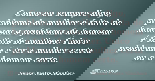 Como eu sempre digo, problema de mulher é falta de homem e problema de homem é falta de mulher. Único problema é ter a mulher certa ou o homem certo.... Frase de Swami Paatra Shankara.