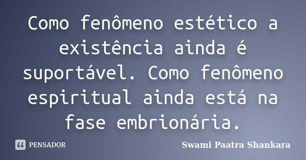 Como fenômeno estético a existência ainda é suportável. Como fenômeno espiritual ainda está na fase embrionária.... Frase de Swami Paatra Shankara.